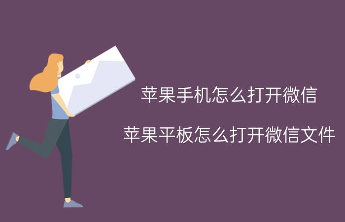 苹果手机怎么打开微信 苹果平板怎么打开微信文件？